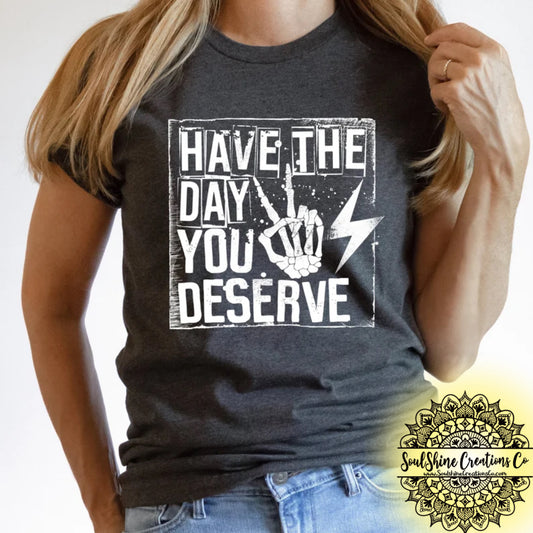 Have the day you deserve shirt